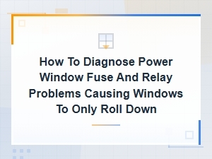How to Diagnose Power Window Fuse and Relay Problems Causing Windows to Only Roll Down