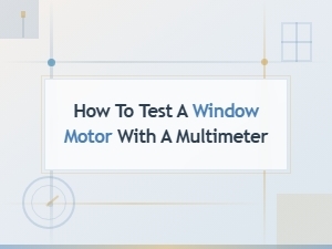 How to Test a Window Motor with a Multimeter: Step-by-Step Guide